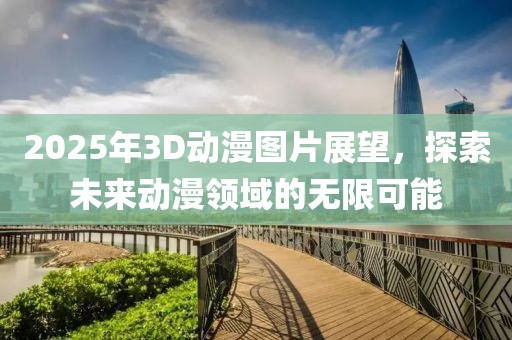 2025年3D動漫圖片展望,探索未來動漫領域的無限可能
