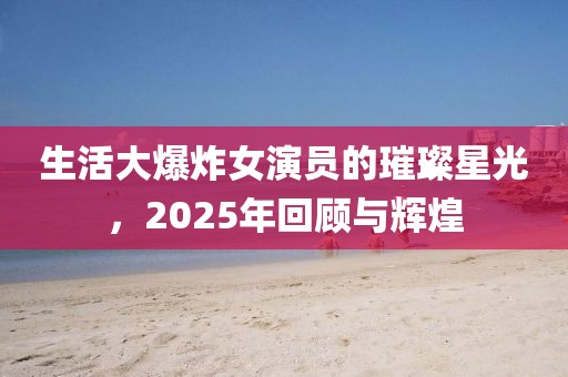 生活大爆炸女演員的璀璨星光,2025年回顧與輝煌