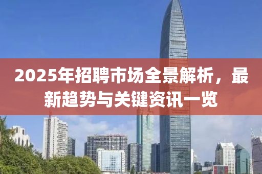 2025年招聘市場全景解析,最新趨勢與關鍵資訊一覽