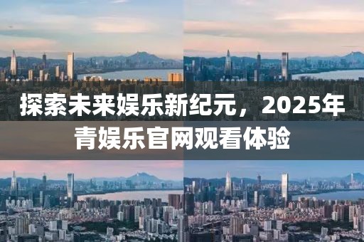 探索未來娛樂新紀元,2025年青娛樂官網觀看體驗