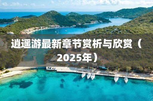 逍遙游最新章節(jié)賞析與欣賞(2025年)