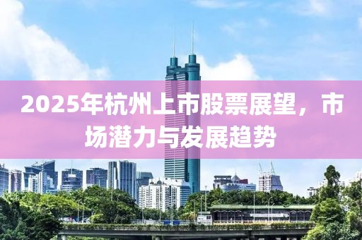 2025年杭州上市股票展望，市場潛力與發展趨勢