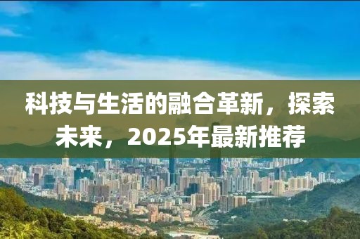 科技與生活的融合革新,探索未來,2025年最新推薦