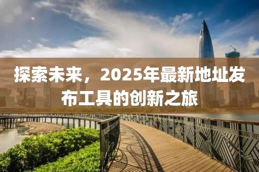 探索未來，2025年最新地址發布工具的創新之旅