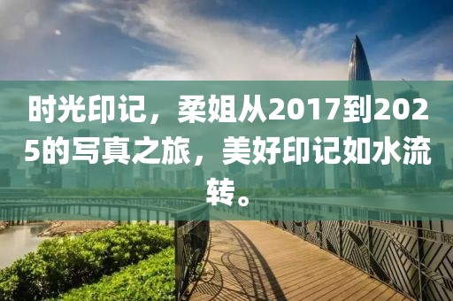 時光印記,柔姐從2017到2025的寫真之旅,美好印記如水流轉。
