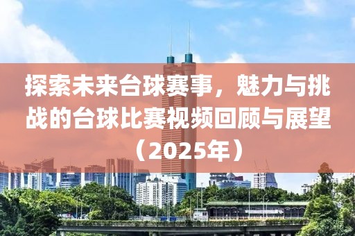 探索未來臺球賽事,魅力與挑戰的臺球比賽視頻回顧與展望(2025年)
