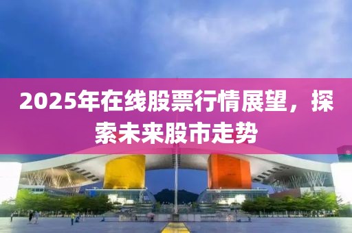 2025年在線股票行情展望,探索未來股市走勢
