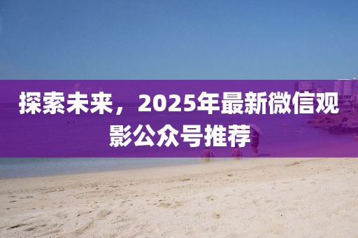 探索未來，2025年最新微信觀影公眾號推薦