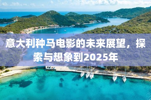 意大利種馬電影的未來展望,探索與想象到2025年