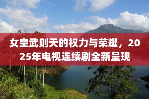 女皇武則天的權(quán)力與榮耀,2025年電視連續(xù)劇全新呈現(xiàn)