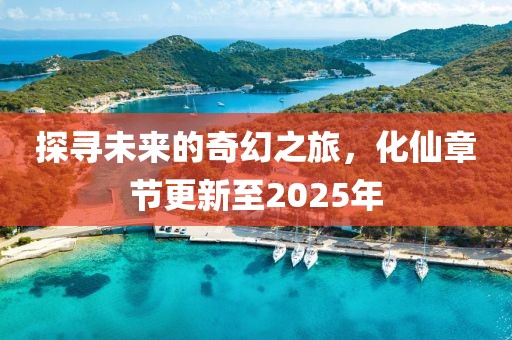 探尋未來的奇幻之旅,化仙章節更新至2025年