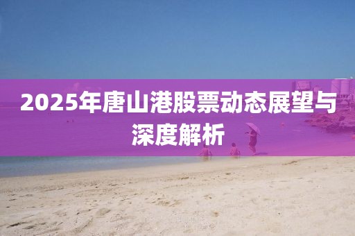 2025年唐山港股票動態展望與深度解析