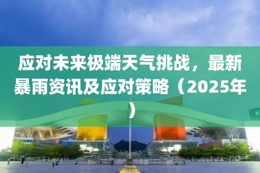 應對未來極端天氣挑戰，最新暴雨資訊及應對策略（2025年）