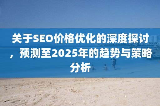 關于SEO價格優化的深度探討,預測至2025年的趨勢與策略分析