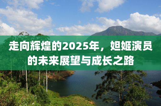 走向輝煌的2025年，妲姬演員的未來展望與成長之路