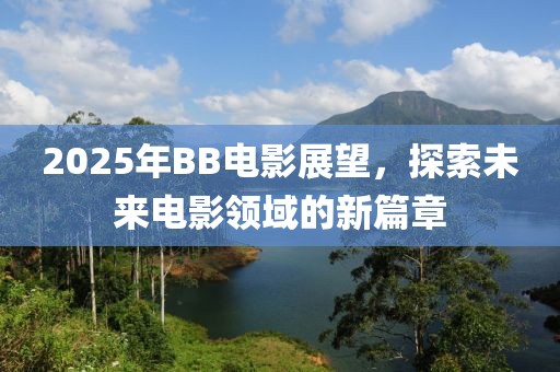 2025年BB電影展望，探索未來電影領域的新篇章