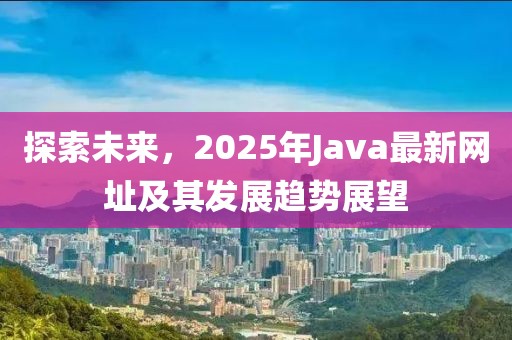 探索未來,2025年Java最新網(wǎng)址及其發(fā)展趨勢展望