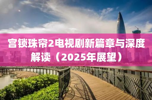宮鎖珠簾2電視劇新篇章與深度解讀(2025年展望)