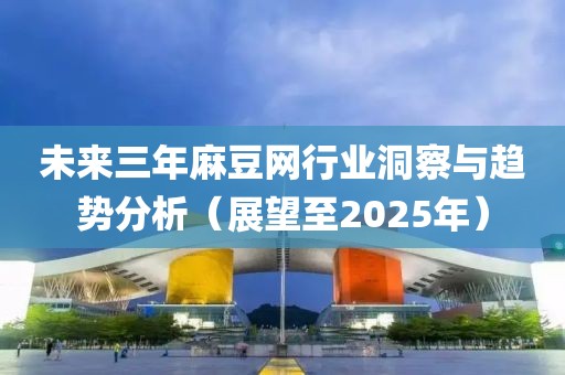 未來三年麻豆網行業洞察與趨勢分析（展望至2025年）