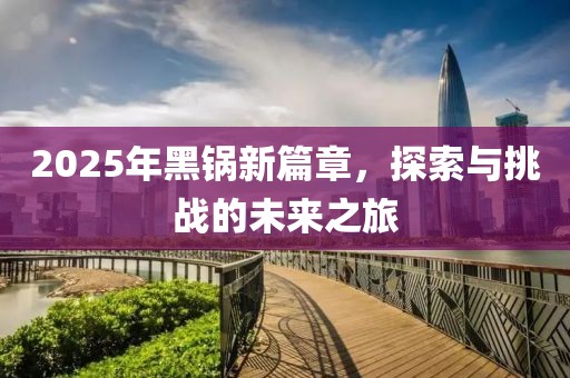 2025年黑鍋新篇章,探索與挑戰的未來之旅