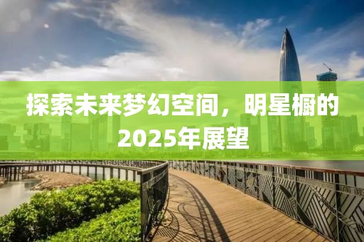 探索未來夢幻空間,明星櫥的2025年展望