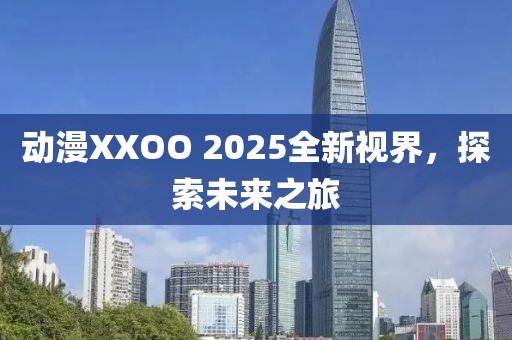 動(dòng)漫XXOO 2025全新視界,探索未來(lái)之旅