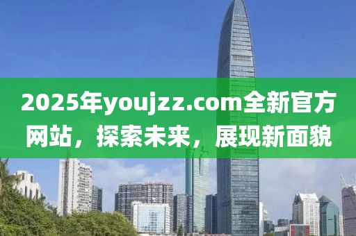 2025年youjzz.com全新官方網站,探索未來,展現新面貌