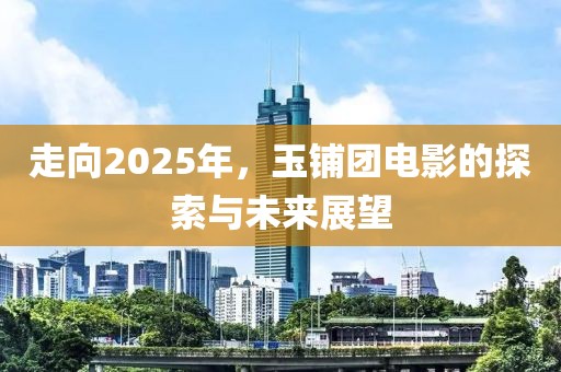 走向2025年,玉鋪團電影的探索與未來展望