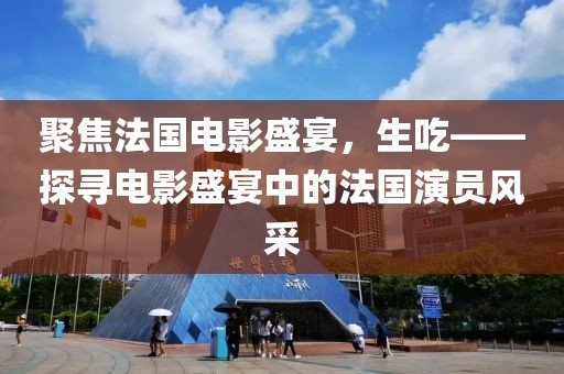 聚焦法國電影盛宴，生吃——探尋電影盛宴中的法國演員風采