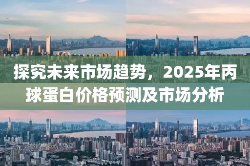 探究未來市場趨勢，2025年丙球蛋白價格預測及市場分析