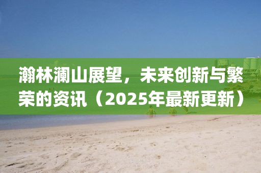 瀚林瀾山展望，未來(lái)創(chuàng)新與繁榮的資訊（2025年最新更新）
