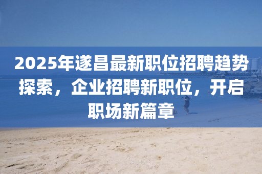 2025年遂昌最新職位招聘趨勢探索,企業招聘新職位,開啟職場新篇章