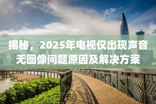 揭秘,2025年電視僅出現(xiàn)聲音無(wú)圖像問(wèn)題原因及解決方案