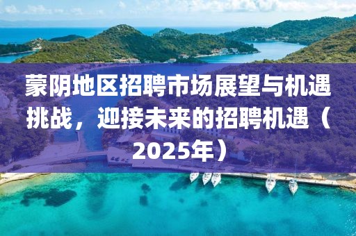 蒙陰地區招聘市場展望與機遇挑戰,迎接未來的招聘機遇(2025年)