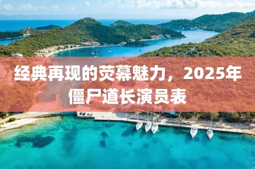 經(jīng)典再現(xiàn)的熒幕魅力，2025年僵尸道長演員表