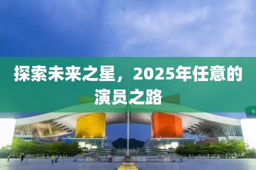 探索未來之星,2025年任意的演員之路