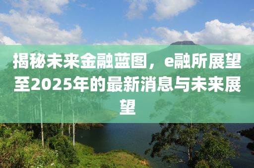揭秘未來金融藍圖,e融所展望至2025年的最新消息與未來展望