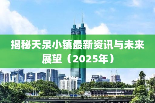 揭秘天泉小鎮最新資訊與未來展望（2025年）
