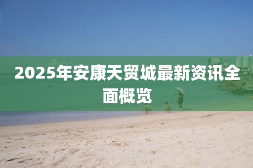 2025年安康天貿(mào)城最新資訊全面概覽