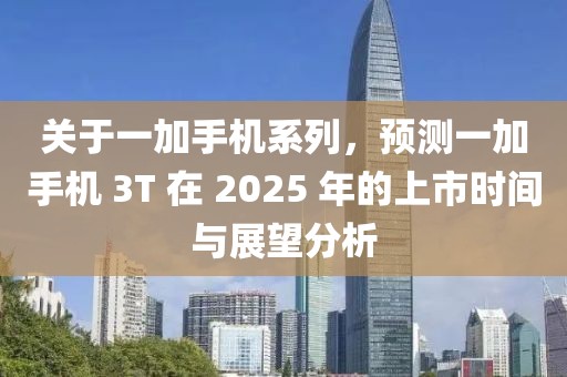 關于一加手機系列,預測一加手機 3T 在 2025 年的上市時間與展望分析