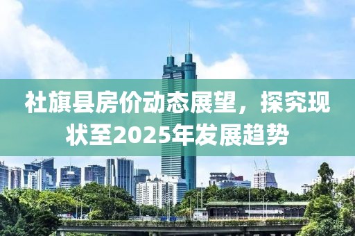 社旗縣房價動態展望,探究現狀至2025年發展趨勢
