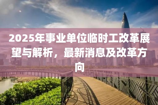 2025年事業(yè)單位臨時(shí)工改革展望與解析,最新消息及改革方向