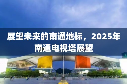 展望未來的南通地標,2025年南通電視塔展望