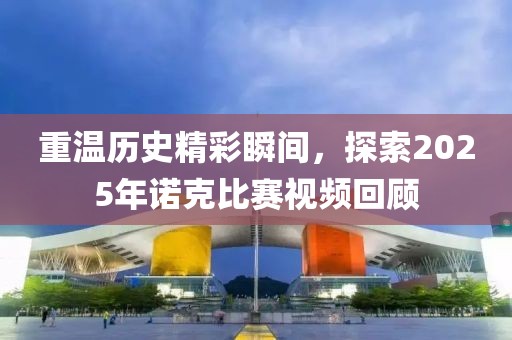 重溫歷史精彩瞬間,探索2025年諾克比賽視頻回顧