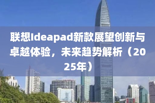 聯(lián)想Ideapad新款展望創(chuàng)新與卓越體驗(yàn),未來(lái)趨勢(shì)解析(2025年)