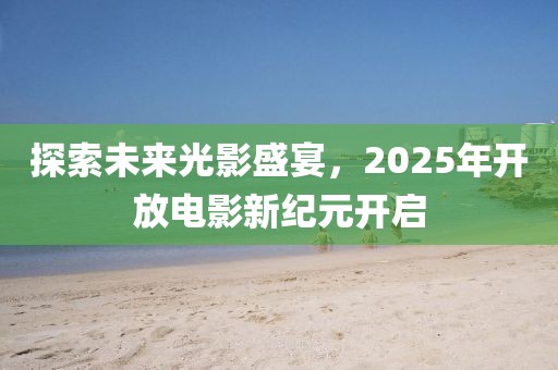 探索未來光影盛宴,2025年開放電影新紀元開啟