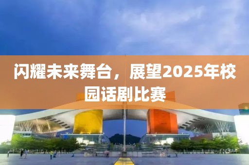 閃耀未來舞臺,展望2025年校園話劇比賽