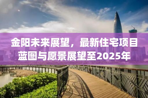 金陽未來展望,最新住宅項目藍圖與愿景展望至2025年