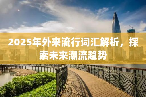 2025年外來流行詞匯解析，探索未來潮流趨勢