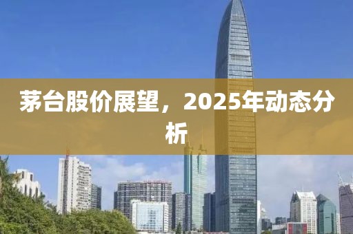 茅臺(tái)股價(jià)展望，2025年動(dòng)態(tài)分析
